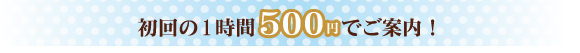 初回の1時間500円でご案内！